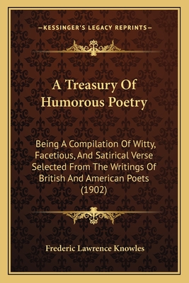 A Treasury Of Humorous Poetry: Being A Compilation Of Witty, Facetious, And Satirical Verse Selected From The Writings Of British And American Poets (1902) - Knowles, Frederic Lawrence (Editor)