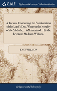 A Treatise Concerning the Sanctification of the Lord's Day. Wherein the Morality of the Sabbath, ... is Maintained ... By the Reverend Mr. John Willison,