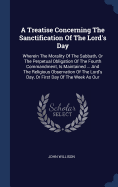 A Treatise Concerning The Sanctification Of The Lord's Day: Wherein The Morality Of The Sabbath, Or The Perpetual Obligation Of The Fourth Commandment, Is Maintained ... And The Religious Observation Of The Lord's Day, Or First Day Of The Week As Our