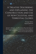 A Treatise Describing and Explaining the Construction and Use of New Celestial and Terrestial Globes; Designed to Illustrate ... the Phoenomena [sic] of the Earth and Heavens, and to Shew the Correspondence of the Two Spheres. With a Great Variety Of...