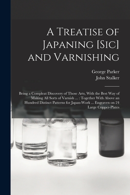 A Treatise of Japaning [sic] and Varnishing: Being a Compleat Discovery of Those Arts, With the Best Way of Making All Sorts of Varnish ...: Together With Above an Hundred Distinct Patterns for Japan-work ... Engraven on 24 Large Copper-plates - Stalker, John, and Parker, George 17th Cent (Creator)