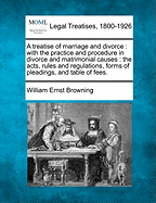 A Treatise of Marriage and Divorce: With the Practice and Procedure in Divorce and Matrimonial Causes: The Acts, Rules and Regulations Forms of Pleadings, and Table of Fees