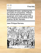 A Treatise of Music, Containing the Principles of Composition. Wherein the Several Parts Thereof Are Fully Explained, and Made Useful Both to the Professors and Students of That Science. by Mr. Rameau