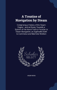 A Treatise of Navigation by Steam: Comprising a History of the Steam Engine: and an Essay Towards a System of the Naval Tactics Peculiar to Steam Navigation, as Applicable Both to Commerce and Maritime Warfare