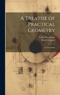 A Treatise of Practical Geometry: In Three Parts - Gregory, David, and Maclaurin, Colin