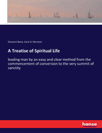 A Treatise of Spiritual Life: leading man by an easy and clear method from the commencement of conversion to the very summit of sanctity