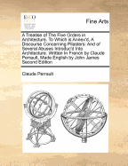 A Treatise of the Five Orders in Architecture. to Which Is Annex'd, a Discourse Concerning Pilasters: And of Several Abuses Introduc'd Into Architecture. Written in French by Claude Perrault, Made English by John James Second Edition