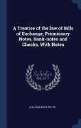 A Treatise of the law of Bills of Exchange, Promissory Notes, Bank-notes and Checks, With Notes