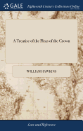 A Treatise of the Pleas of the Crown: Or, a System of the Principal Matters Relating to That Subject, Digested Under Their Proper Heads In two Books By William Hawkins, The Fourth ed, v 2 of 2