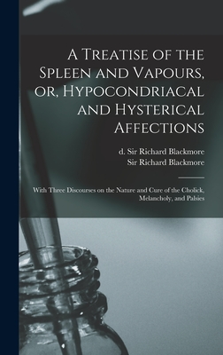 A Treatise of the Spleen and Vapours, or, Hypocondriacal and Hysterical Affections: With Three Discourses on the Nature and Cure of the Cholick, Melancholy, and Palsies - Blackmore, Richard, Sir (Creator)