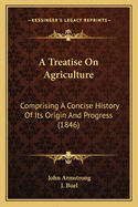 A Treatise on Agriculture: Comprising a Concise History of Its Origin and Progress; The Present Cond