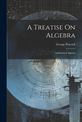 A Treatise On Algebra: Arithmetical Algebra - Peacock, George