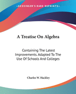 A Treatise On Algebra: Containing The Latest Improvements. Adapted To The Use Of Schools And Colleges