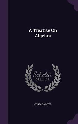 A Treatise On Algebra - Oliver, James E