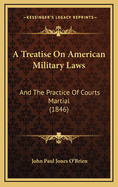 A Treatise on American Military Laws: And the Practice of Courts Martial (1846)