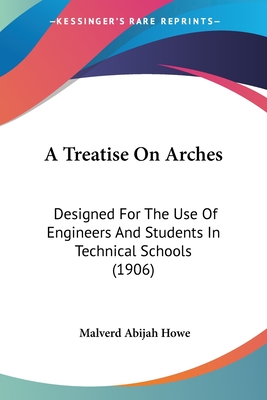A Treatise On Arches: Designed For The Use Of Engineers And Students In Technical Schools (1906) - Howe, Malverd Abijah