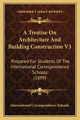 A Treatise On Architecture And Building Construction V3: Prepared For Students Of The International Correspondence Schools (1899) - International Correspondence Schools