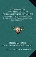 A Treatise On Architecture And Building Construction V3: Prepared For Students Of The International Correspondence Schools (1899) - International Correspondence Schools