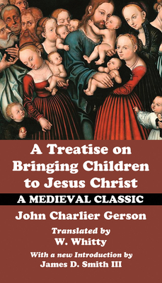 A Treatise on Bringing Children to Christ - Gerson, John Charlier, and Whitty, W (Translated by), and Smith, James D, III