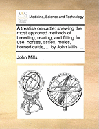 A Treatise on Cattle: Shewing the Most Approved Methods of Breeding, Rearing, and Fitting for Use, Horses, Asses, Mules, Horned Cattle, Sheep, Goats, and Swine; With Directions for the Proper Treatment of Them in Their Several Disorders (Classic Reprint)