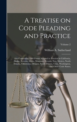 A Treatise on Code Pleading and Practice; Also Containing 1900 Forms Adapted to Practice in California, Alaska, Arizona, Idaho, Montana, Nevada, New Mexico, North Dakota, Oklahoma, Oregon, South Dakota, Utah, Washington, and Other Code States;; Volume 2 - Sutherland, William a (William Angus) (Creator)