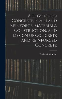 A Treatise on Concrete, Plain and Reinforce, Materials, Construction, and Design of Concrete and Reinforced Concrete - Taylor, Frederick Winslow 1856-1915