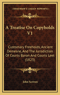 A Treatise on Copyholds V1: Customary Freeholds, Ancient Demesne, and the Jurisdiction of Courts Baron and Courts Leet (1823)