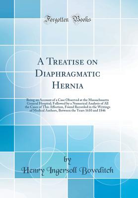 A Treatise on Diaphragmatic Hernia: Being an Account of a Case Observed at the Massachusetts General Hospital; Followed by a Numerical Analysis of All the Cases of This Affection, Found Recorded in the Writings of Medical Authors, Between the Years 1610 a - Bowditch, Henry Ingersoll