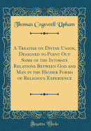 A Treatise on Divine Union, Designed to Point Out Some of the Intimate Relations Between God and Man in the Higher Forms of Religious Experience (Classic Reprint)