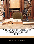 A Treatise on Earthy and Other Minerals and Mining - Davies, David Christopher