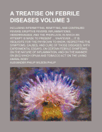 A Treatise on Febrile Diseases: Including Intermitting, Remitting, and Continued Fevers; Eruptive Fevers; Inflammations; Hemorrhagies; And the Profluvia; In Which an Attempt Is Made to Present ... Whatever ... It Is Requisite for the Physician to Know, Re