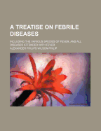 A Treatise on Febrile Diseases: Including the Various Species of Fever, and All Diseases Attended with Fever - Philip, Alexander Philips Wilson