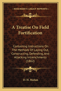 A Treatise on Field Fortification: Containing Instructions on the Methods of Laying Out, Constructing, Defending, and Attacking Intrenchments, with the General Outlines Also of the Arrangement, the Attack and Defence of Permanent Fortifications