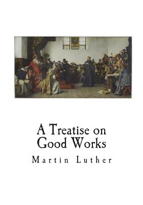 A Treatise on Good Works - Luther, Martin