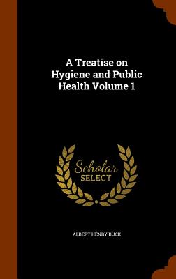 A Treatise on Hygiene and Public Health Volume 1 - Buck, Albert Henry