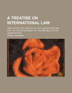 A Treatise on International Law: And a Short Explanation of the Jurisdiction and Duty of the Government of the Republic of the United States