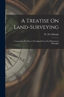 A Treatise On Land-surveying: Comprising The Theory Developed From Five Elementary Principles - Gillespie, W M