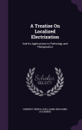 A Treatise On Localized Electrization: And Its Applications to Pathology and Therapeutics