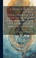 A Treatise On Man and the Development of His Faculties, Tr. (Under the Superintendence of R. Knox). [Ed. by T. Smibert]. People's Ed