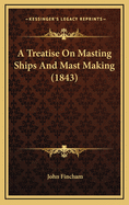 A Treatise On Masting Ships And Mast Making (1843)