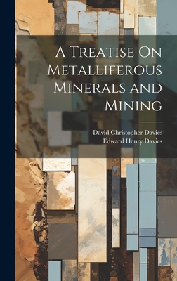 A Treatise On Metalliferous Minerals and Mining - Davies, David Christopher, and Davies, Edward Henry