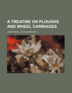A Treatise on Ploughs and Wheel Carriages