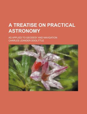 A Treatise on Practical Astronomy: As Applied to Geodesy and Navigation - Doolittle, Charles Leander