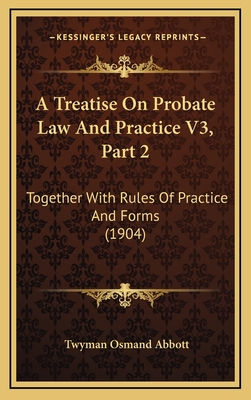 A Treatise on Probate Law and Practice V3, Part 2: Together with Rules of Practice and Forms (1904) - Abbott, Twyman Osmand