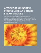A Treatise on Screw Propellers and Their Steam-Engines: With Practical Rules and Examples How to Calculate and Construct the Same ... Accompanied with a Treatise on Bodies in Motion in Fluid ... Also, a Full Description of a Calculating Machine