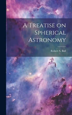 A Treatise on Spherical Astronomy - Ball, Robert S