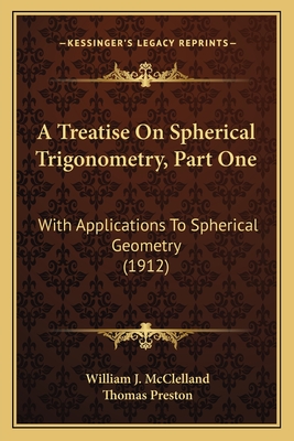 A Treatise On Spherical Trigonometry, Part One: With Applications To Spherical Geometry (1912) - McClelland, William J, and Preston, Thomas, Professor