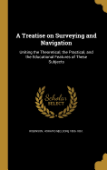 A Treatise on Surveying and Navigation: Uniting the Theoretical, the Practical, and the Educational Features of These Subjects