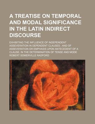 A Treatise on Temporal and Modal Significance in the Latin Indirect Discourse: Exhibiting the Influence of Independent Asseveration in Dependent Clauses - Radford, Robert Somerville