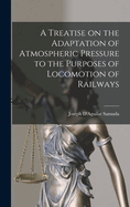 A Treatise on the Adaptation of Atmospheric Pressure to the Purposes of Locomotion of Railways
